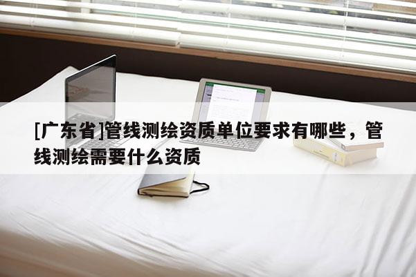 [广东省]管线测绘资质单位要求有哪些，管线测绘需要什么资质