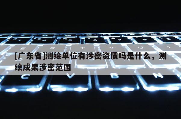 [广东省]测绘单位有涉密资质吗是什么，测绘成果涉密范围
