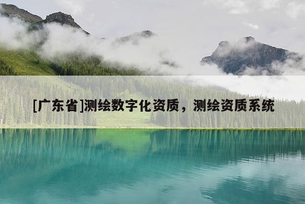 [广东省]测绘数字化资质，测绘资质系统