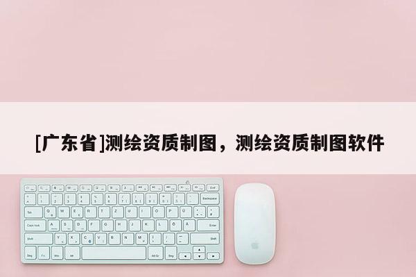 [广东省]测绘资质制图，测绘资质制图软件
