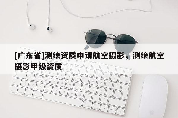 [广东省]测绘资质申请航空摄影，测绘航空摄影甲级资质