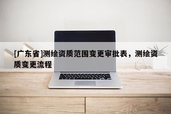 [广东省]测绘资质范围变更审批表，测绘资质变更流程