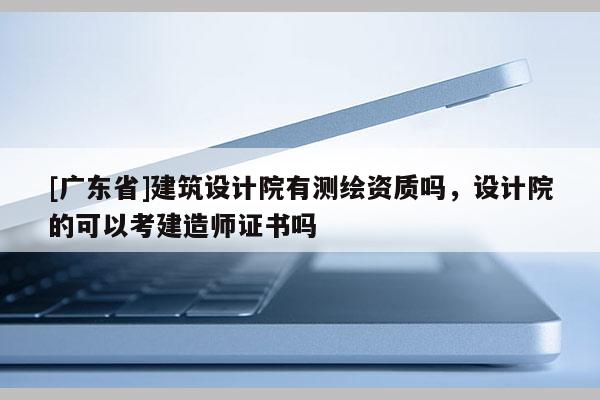 [广东省]建筑设计院有测绘资质吗，设计院的可以考建造师证书吗