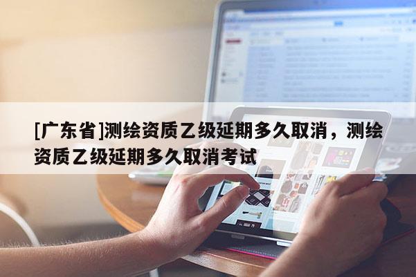 [广东省]测绘资质乙级延期多久取消，测绘资质乙级延期多久取消考试