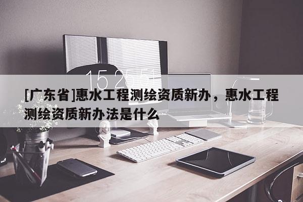 [广东省]惠水工程测绘资质新办，惠水工程测绘资质新办法是什么