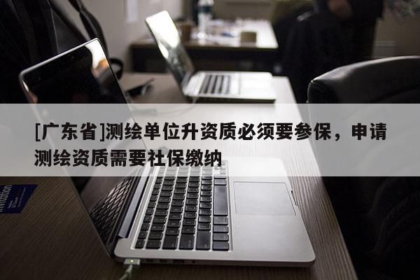 [广东省]测绘单位升资质必须要参保，申请测绘资质需要社保缴纳