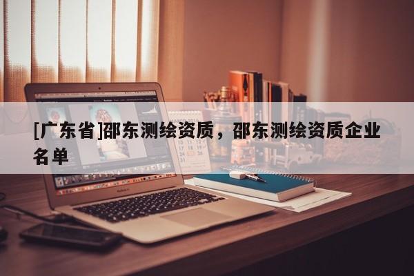 [广东省]邵东测绘资质，邵东测绘资质企业名单
