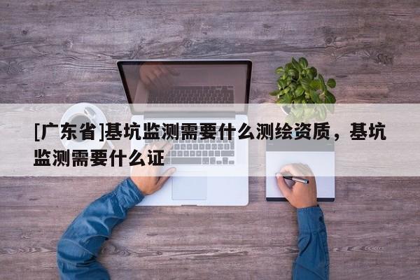 [广东省]基坑监测需要什么测绘资质，基坑监测需要什么证