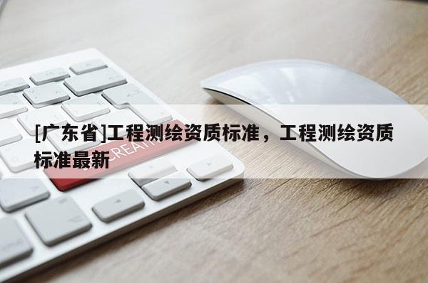 [广东省]工程测绘资质标准，工程测绘资质标准最新