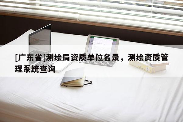 [广东省]测绘局资质单位名录，测绘资质管理系统查询