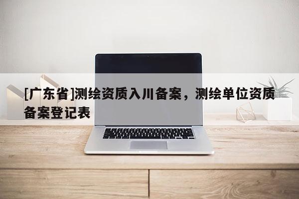 [广东省]测绘资质入川备案，测绘单位资质备案登记表