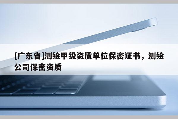 [广东省]测绘甲级资质单位保密证书，测绘公司保密资质