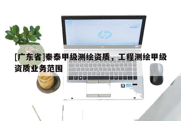 [广东省]秦泰甲级测绘资质，工程测绘甲级资质业务范围