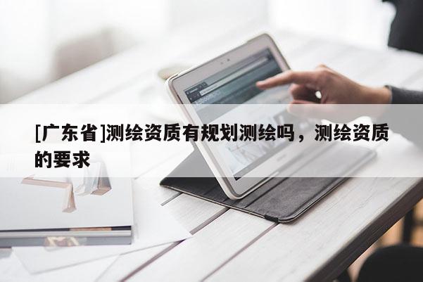 [广东省]测绘资质有规划测绘吗，测绘资质的要求