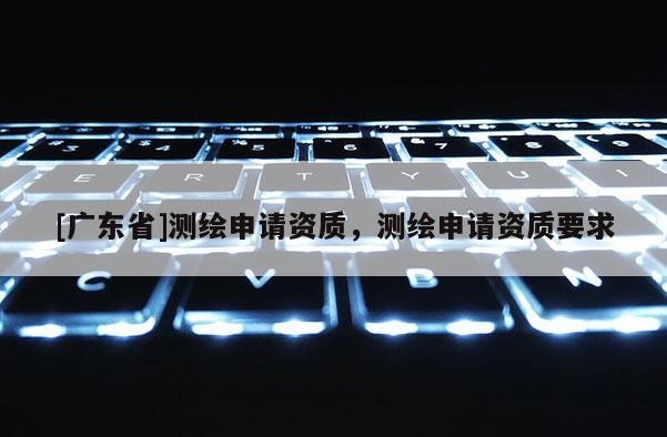 [广东省]测绘申请资质，测绘申请资质要求