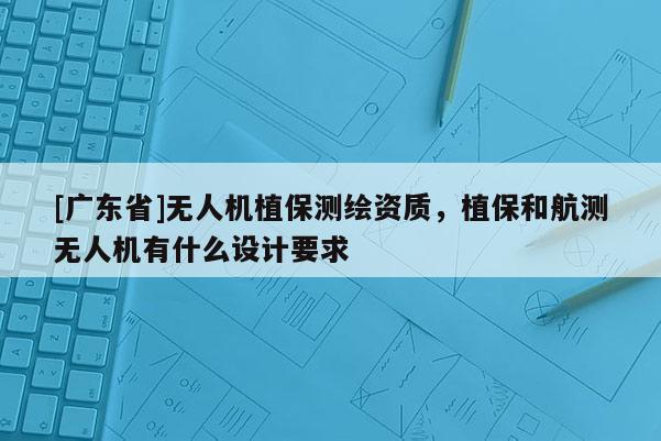 [广东省]无人机植保测绘资质，植保和航测无人机有什么设计要求
