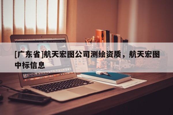 [广东省]航天宏图公司测绘资质，航天宏图中标信息