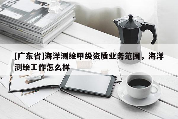 [广东省]海洋测绘甲级资质业务范围，海洋测绘工作怎么样