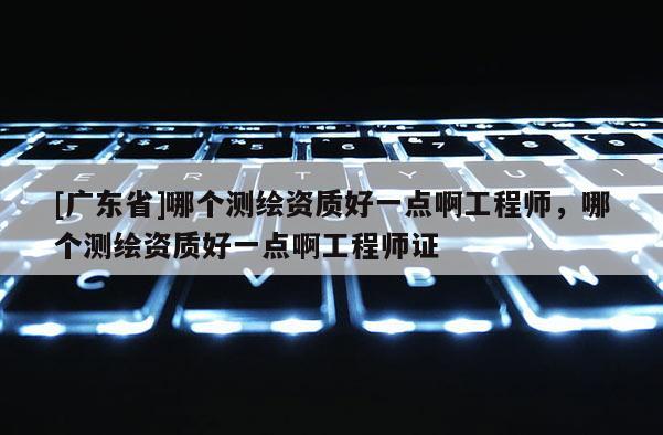 [广东省]哪个测绘资质好一点啊工程师，哪个测绘资质好一点啊工程师证