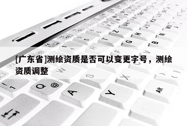 [广东省]测绘资质是否可以变更字号，测绘资质调整