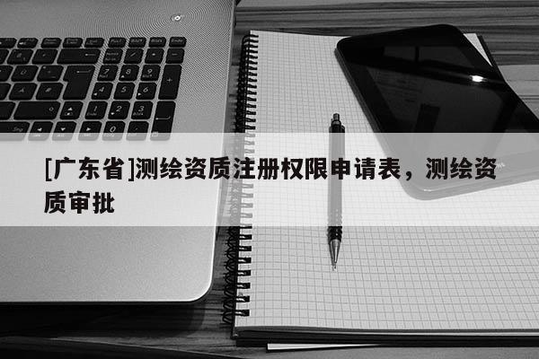 [广东省]测绘资质注册权限申请表，测绘资质审批