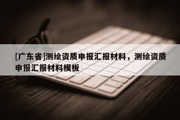 [广东省]测绘资质申报汇报材料，测绘资质申报汇报材料模板