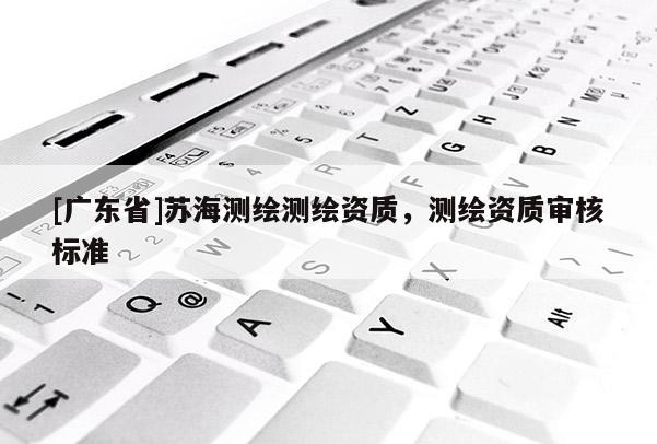 [广东省]苏海测绘测绘资质，测绘资质审核标准