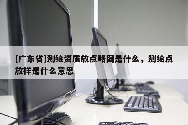 [广东省]测绘资质放点略图是什么，测绘点放样是什么意思