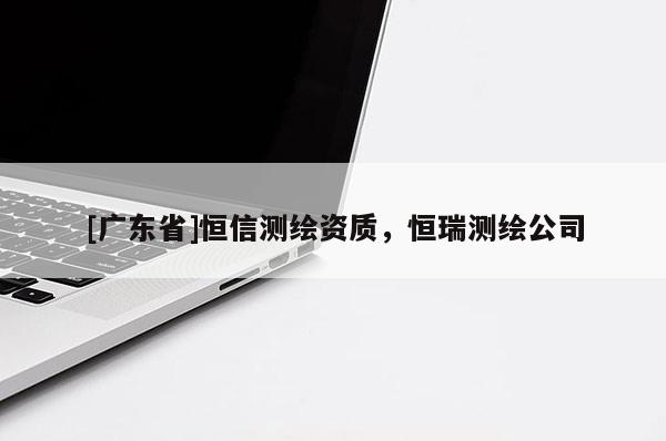 [广东省]恒信测绘资质，恒瑞测绘公司