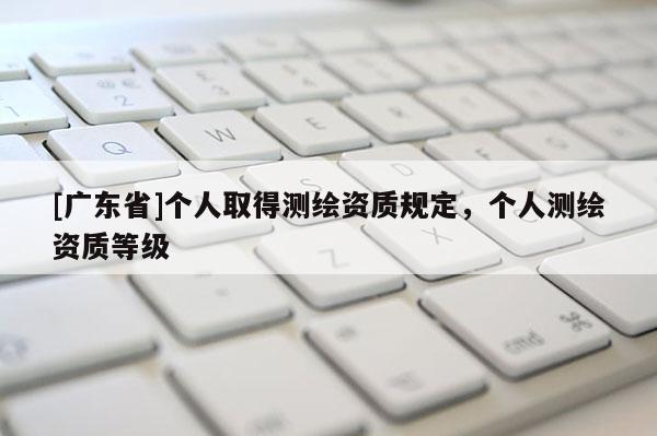[广东省]个人取得测绘资质规定，个人测绘资质等级