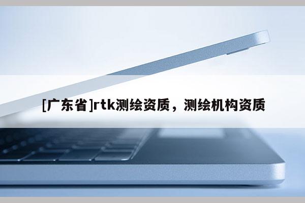 [广东省]rtk测绘资质，测绘机构资质