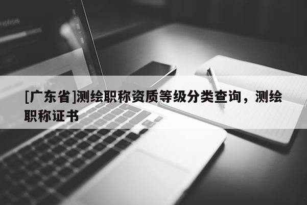 [广东省]测绘职称资质等级分类查询，测绘职称证书