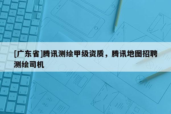 [广东省]腾讯测绘甲级资质，腾讯地图招聘测绘司机