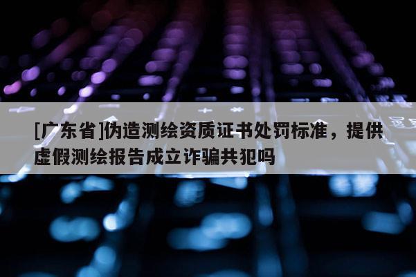 [广东省]伪造测绘资质证书处罚标准，提供虚假测绘报告成立诈骗共犯吗