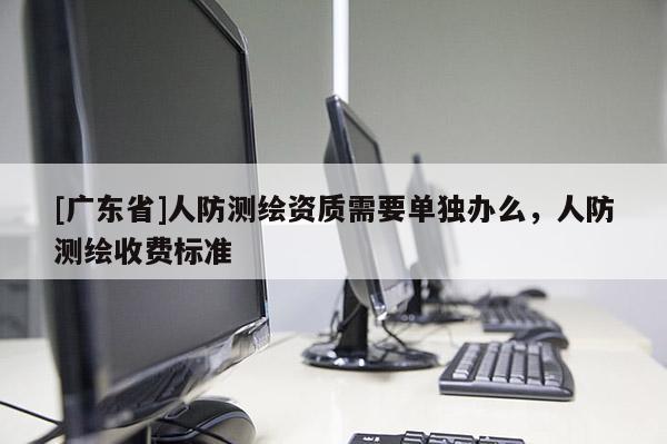 [广东省]人防测绘资质需要单独办么，人防测绘收费标准