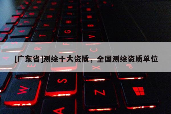 [广东省]测绘十大资质，全国测绘资质单位