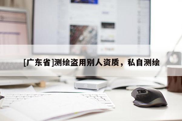 [广东省]测绘盗用别人资质，私自测绘
