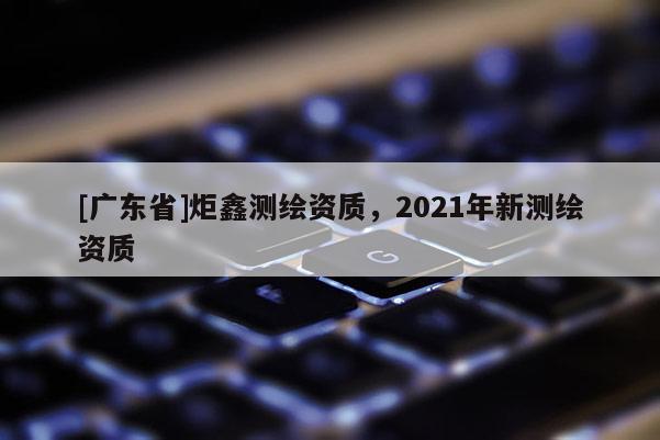 [广东省]炬鑫测绘资质，2021年新测绘资质