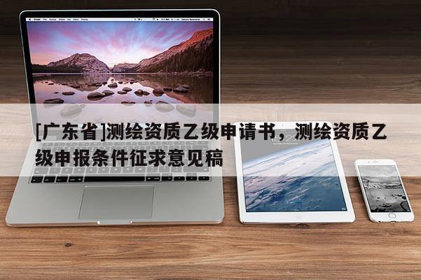 [广东省]测绘资质乙级申请书，测绘资质乙级申报条件征求意见稿