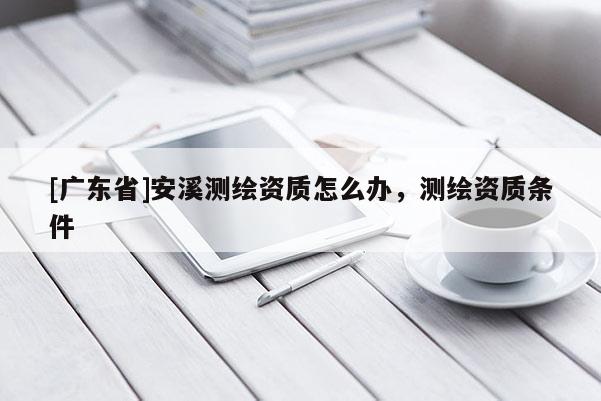 [广东省]安溪测绘资质怎么办，测绘资质条件