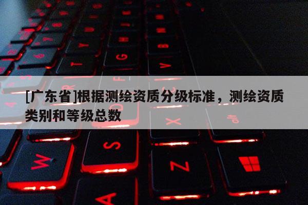 [广东省]根据测绘资质分级标准，测绘资质类别和等级总数