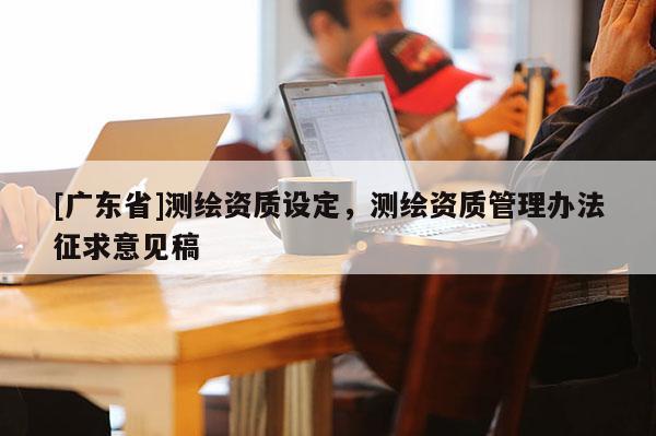 [广东省]测绘资质设定，测绘资质管理办法征求意见稿