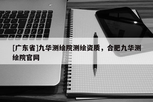 [广东省]九华测绘院测绘资质，合肥九华测绘院官网