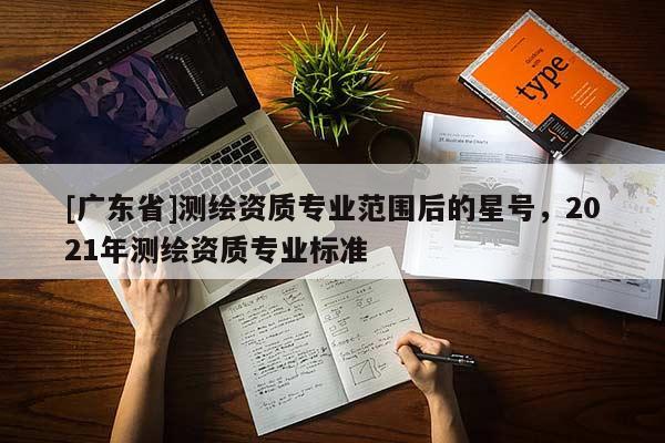 [广东省]测绘资质专业范围后的星号，2021年测绘资质专业标准