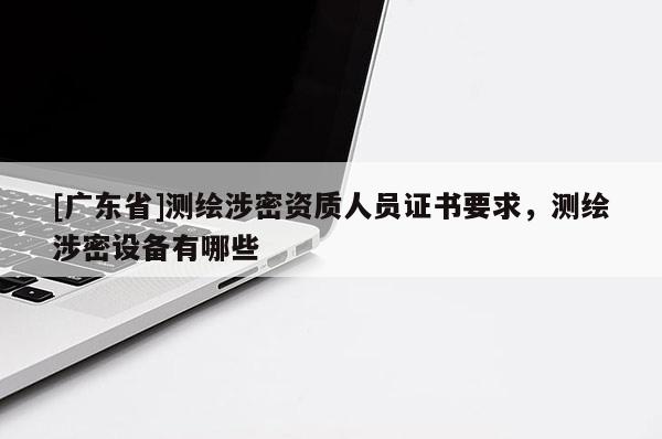 [广东省]测绘涉密资质人员证书要求，测绘涉密设备有哪些