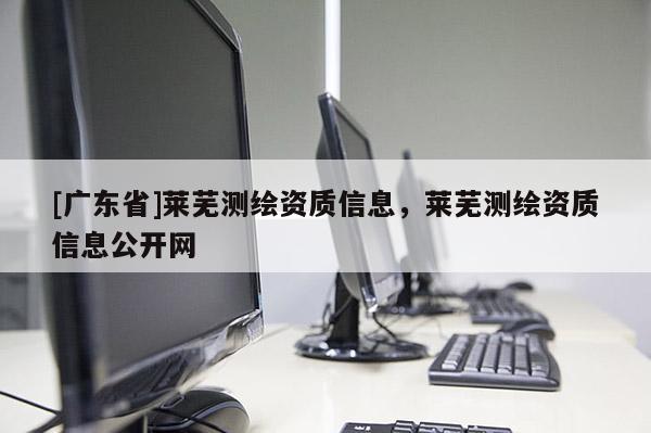 [广东省]莱芜测绘资质信息，莱芜测绘资质信息公开网