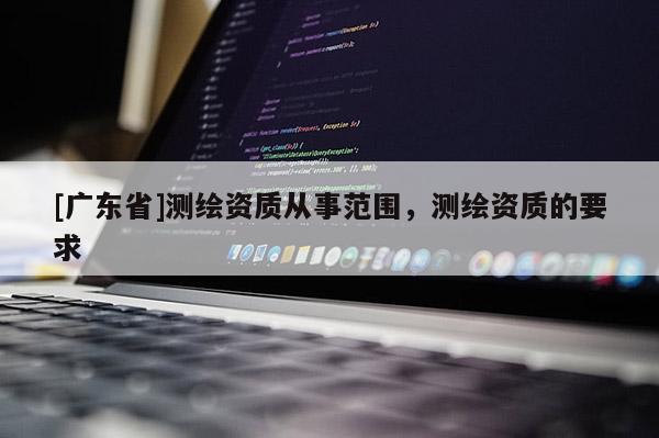 [广东省]测绘资质从事范围，测绘资质的要求