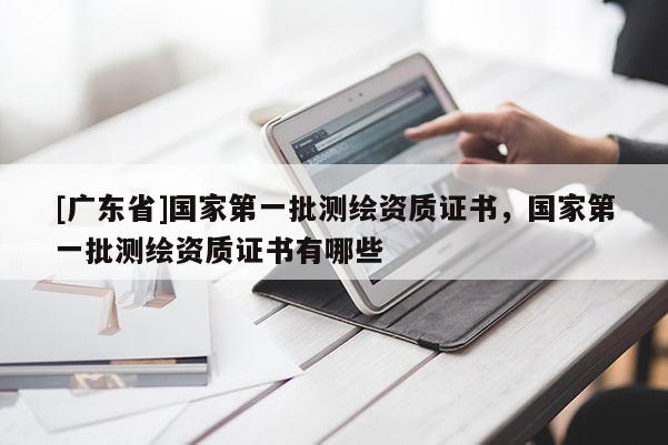 [广东省]国家第一批测绘资质证书，国家第一批测绘资质证书有哪些
