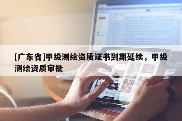 [广东省]甲级测绘资质证书到期延续，甲级测绘资质审批