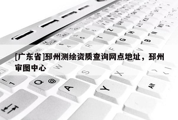 [广东省]邳州测绘资质查询网点地址，邳州审图中心